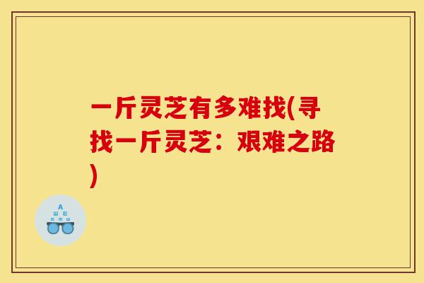一斤灵芝有多难找(寻找一斤灵芝：艰难之路)-第1张图片-灵芝之家