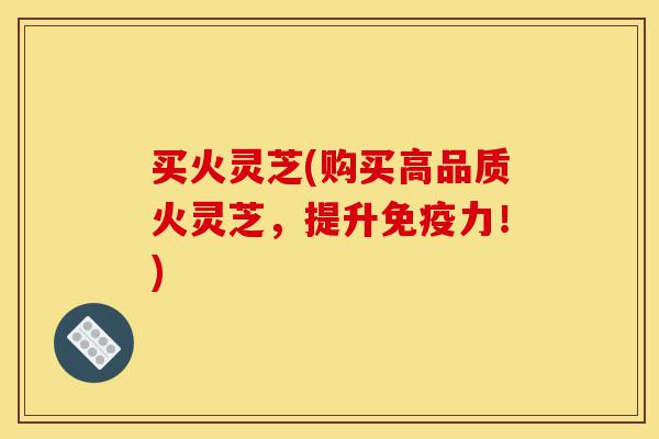 买火灵芝(购买高品质火灵芝,提升免疫力!)-第1张图片-灵芝之家 买火灵芝(购买高品质火灵芝,提升免疫力!)-第1张图片-灵芝之家