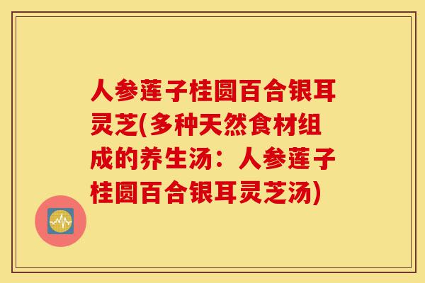 人参莲子桂圆百合银耳灵芝(多种天然食材组成的养生汤:人参莲子桂圆百合银耳灵芝汤)-第1张图片-灵芝之家 人参莲子桂圆百合银耳灵芝(多种天然食材组成的养生汤:人参莲子桂圆百合银耳灵芝汤)-第1张图片-灵芝之家