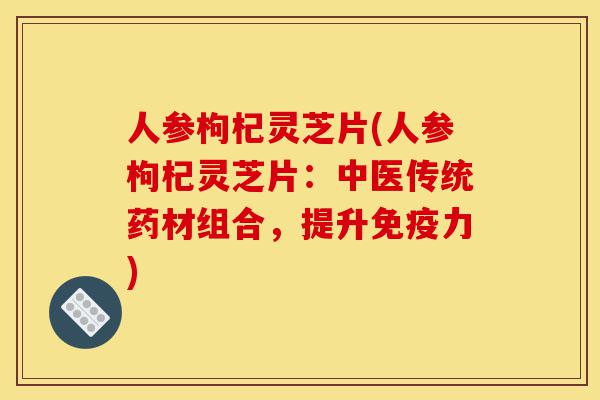 人参枸杞灵芝片(人参枸杞灵芝片:中医传统药材组合,提升免疫力)-第1张图片-灵芝之家 人参枸杞灵芝片(人参枸杞灵芝片:中医传统药材组合,提升免疫力)-第1张图片-灵芝之家
