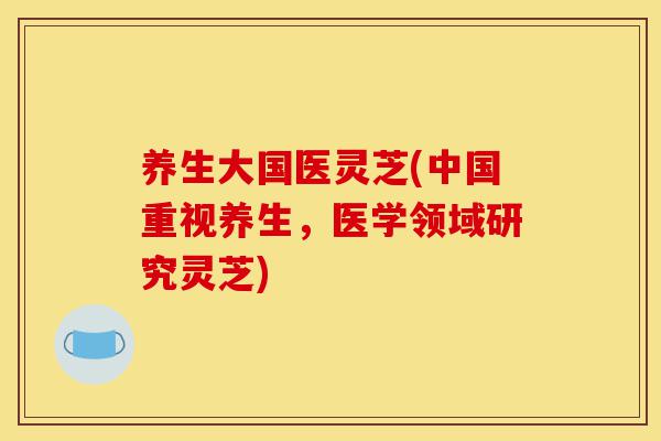 养生大国医灵芝(中国重视养生,医学领域研究灵芝)-第1张图片-灵芝之家 养生大国医灵芝(中国重视养生,医学领域研究灵芝)-第1张图片-灵芝之家
