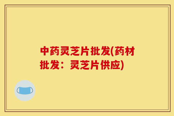 中药灵芝片批发(药材批发:灵芝片供应)-第1张图片-灵芝之家 中药灵芝片批发(药材批发:灵芝片供应)-第1张图片-灵芝之家