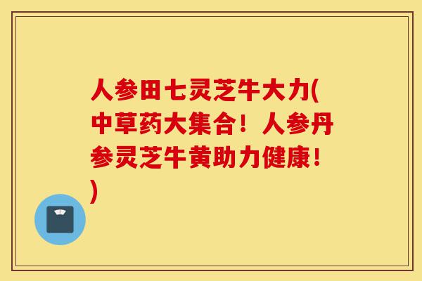 人参田七灵芝牛大力(中草药大集合!人参丹参灵芝牛黄助力健康!)-第1张图片-灵芝之家 人参田七灵芝牛大力(中草药大集合!人参丹参灵芝牛黄助力健康!)-第1张图片-灵芝之家