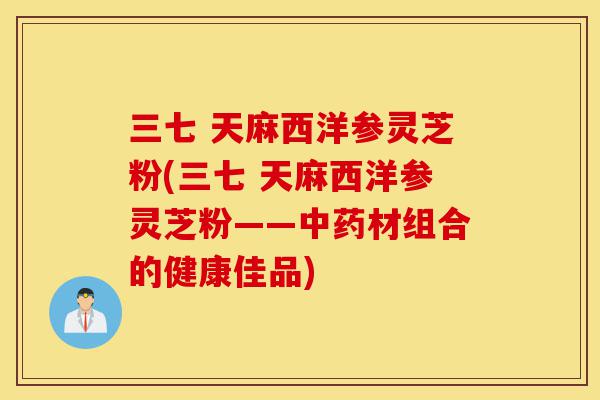 三七 天麻西洋参灵芝粉(三七 天麻西洋参灵芝粉——中药材组合的健康佳品)-第1张图片-灵芝之家 三七 天麻西洋参灵芝粉(三七 天麻西洋参灵芝粉——中药材组合的健康佳品)-第1张图片-灵芝之家