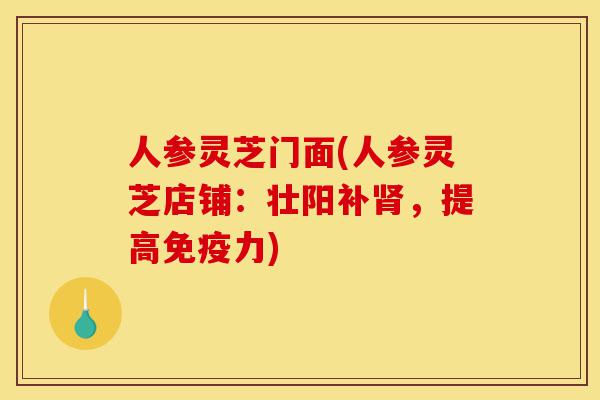 人参灵芝门面(人参灵芝店铺：壮阳补肾，提高免疫力)-第1张图片-灵芝之家