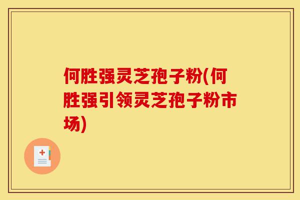 何胜强灵芝孢子粉(何胜强引领灵芝孢子粉市场)-第1张图片-灵芝之家