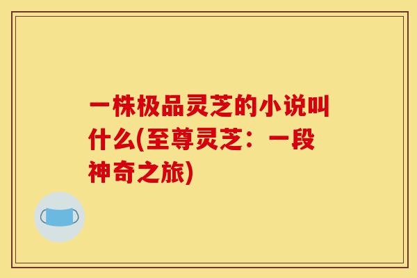 一株极品灵芝的小说叫什么(至尊灵芝:一段神奇之旅)-第1张图片-灵芝之家 一株极品灵芝的小说叫什么(至尊灵芝:一段神奇之旅)-第1张图片-灵芝之家