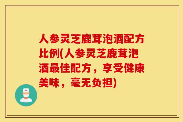 人参灵芝鹿茸泡酒配方比例(人参灵芝鹿茸泡酒最佳配方,享受健康美味,毫无负担)-第1张图片-灵芝之家 人参灵芝鹿茸泡酒配方比例(人参灵芝鹿茸泡酒最佳配方,享受健康美味,毫无负担)-第1张图片-灵芝之家