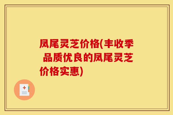 凤尾灵芝价格(丰收季 品质优良的凤尾灵芝价格实惠)-第1张图片-灵芝之家 凤尾灵芝价格(丰收季 品质优良的凤尾灵芝价格实惠)-第1张图片-灵芝之家