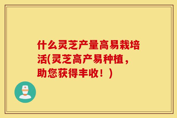 什么灵芝产量高易栽培活(灵芝高产易种植,助您获得丰收!)-第1张图片-灵芝之家 什么灵芝产量高易栽培活(灵芝高产易种植,助您获得丰收!)-第1张图片-灵芝之家