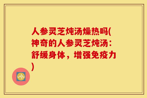 人参灵芝炖汤燥热吗(神奇的人参灵芝炖汤:舒缓身体,增强免疫力)-第1张图片-灵芝之家 人参灵芝炖汤燥热吗(神奇的人参灵芝炖汤:舒缓身体,增强免疫力)-第1张图片-灵芝之家