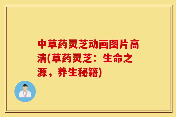中草药灵芝动画图片高清(草药灵芝:生命之源,养生秘籍)-第1张图片-灵芝之家 中草药灵芝动画图片高清(草药灵芝:生命之源,养生秘籍)-第1张图片-灵芝之家