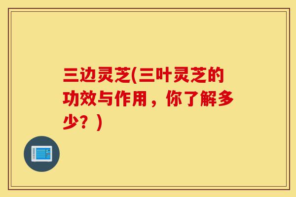 三边灵芝(三叶灵芝的功效与作用,你了解多少?)-第1张图片-灵芝之家 三边灵芝(三叶灵芝的功效与作用,你了解多少?)-第1张图片-灵芝之家
