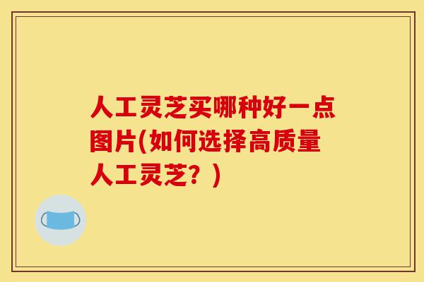 人工灵芝买哪种好一点图片(如何选择高质量人工灵芝?)-第1张图片-灵芝之家 人工灵芝买哪种好一点图片(如何选择高质量人工灵芝?)-第1张图片-灵芝之家
