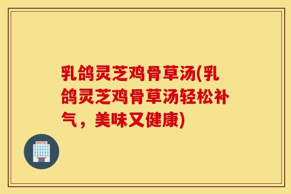 乳鸽灵芝鸡骨草汤(乳鸽灵芝鸡骨草汤轻松补气,美味又健康)-第1张图片-灵芝之家 乳鸽灵芝鸡骨草汤(乳鸽灵芝鸡骨草汤轻松补气,美味又健康)-第1张图片-灵芝之家