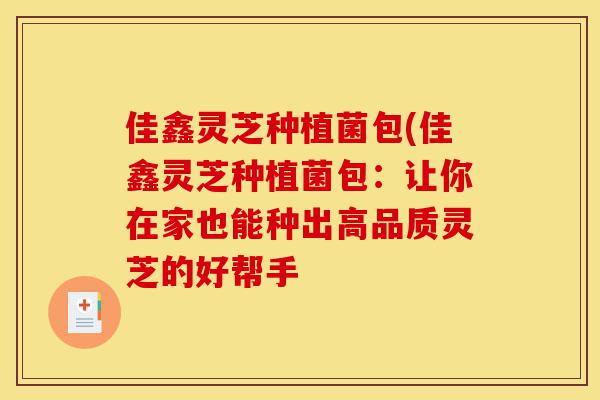 佳鑫灵芝种植菌包(佳鑫灵芝种植菌包:让你在家也能种出高品质灵芝的好帮手-第1张图片-灵芝之家 佳鑫灵芝种植菌包(佳鑫灵芝种植菌包:让你在家也能种出高品质灵芝的好帮手-第1张图片-灵芝之家