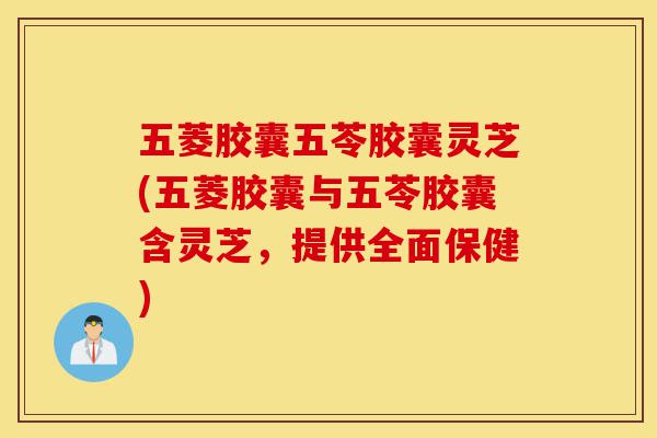 五菱胶囊五苓胶囊灵芝(五菱胶囊与五苓胶囊含灵芝,提供全面保健)-第1张图片-灵芝之家 五菱胶囊五苓胶囊灵芝(五菱胶囊与五苓胶囊含灵芝,提供全面保健)-第1张图片-灵芝之家