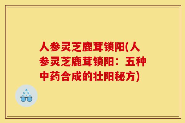 人参灵芝鹿茸锁阳(人参灵芝鹿茸锁阳:五种中药合成的壮阳秘方)-第1张图片-灵芝之家 人参灵芝鹿茸锁阳(人参灵芝鹿茸锁阳:五种中药合成的壮阳秘方)-第1张图片-灵芝之家
