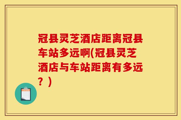 冠县灵芝酒店距离冠县车站多远啊(冠县灵芝酒店与车站距离有多远?)-第1张图片-灵芝之家 冠县灵芝酒店距离冠县车站多远啊(冠县灵芝酒店与车站距离有多远?)-第1张图片-灵芝之家