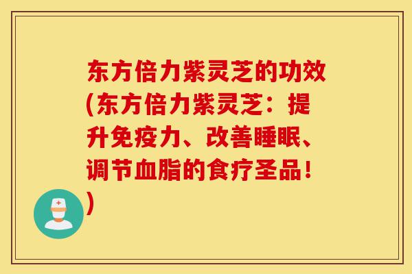 东方倍力紫灵芝的功效(东方倍力紫灵芝:提升免疫力、改善睡眠、调节血脂的食疗圣品!)-第1张图片-灵芝之家 东方倍力紫灵芝的功效(东方倍力紫灵芝:提升免疫力、改善睡眠、调节血脂的食疗圣品!)-第1张图片-灵芝之家
