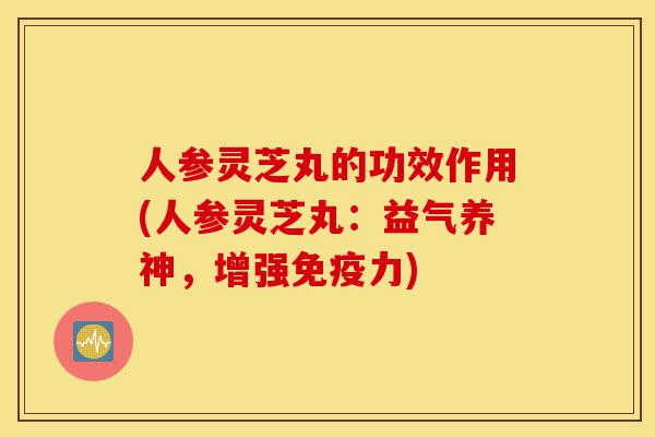 人参灵芝丸的功效作用(人参灵芝丸：益气养神，增强免疫力)-第1张图片-灵芝之家