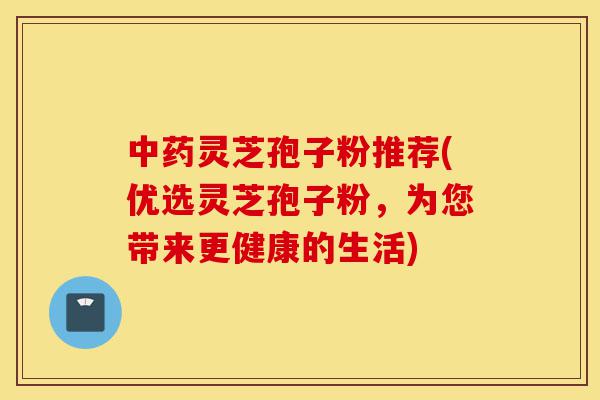 中药灵芝孢子粉推荐(优选灵芝孢子粉,为您带来更健康的生活)-第1张图片-灵芝之家 中药灵芝孢子粉推荐(优选灵芝孢子粉,为您带来更健康的生活)-第1张图片-灵芝之家
