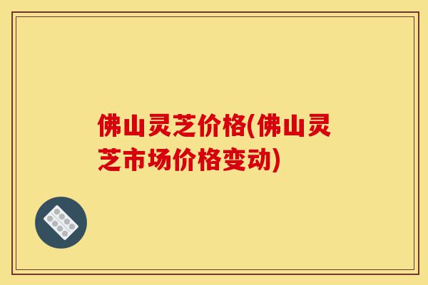 佛山灵芝价格(佛山灵芝市场价格变动)-第1张图片-灵芝之家 佛山灵芝价格(佛山灵芝市场价格变动)-第1张图片-灵芝之家