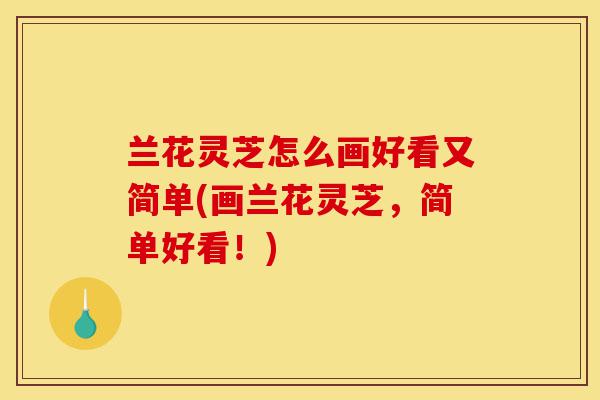 兰花灵芝怎么画好看又简单(画兰花灵芝,简单好看!)-第1张图片-灵芝之家 兰花灵芝怎么画好看又简单(画兰花灵芝,简单好看!)-第1张图片-灵芝之家
