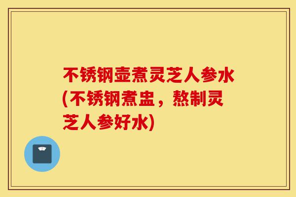 不锈钢壶煮灵芝人参水(不锈钢煮盅,熬制灵芝人参好水)-第1张图片-灵芝之家 不锈钢壶煮灵芝人参水(不锈钢煮盅,熬制灵芝人参好水)-第1张图片-灵芝之家