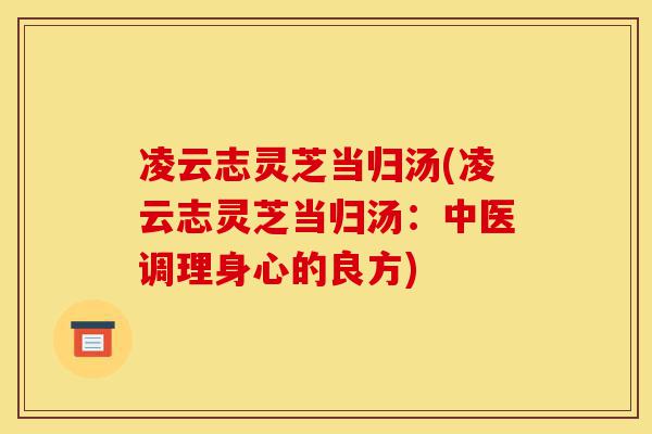 凌云志灵芝当归汤(凌云志灵芝当归汤:中医调理身心的良方)-第1张图片-灵芝之家 凌云志灵芝当归汤(凌云志灵芝当归汤:中医调理身心的良方)-第1张图片-灵芝之家