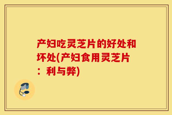 产妇吃灵芝片的好处和坏处(产妇食用灵芝片:利与弊)-第1张图片-灵芝之家 产妇吃灵芝片的好处和坏处(产妇食用灵芝片:利与弊)-第1张图片-灵芝之家