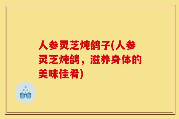 人参灵芝炖鸽子(人参灵芝炖鸽,滋养身体的美味佳肴)-第1张图片-灵芝之家 人参灵芝炖鸽子(人参灵芝炖鸽,滋养身体的美味佳肴)-第1张图片-灵芝之家