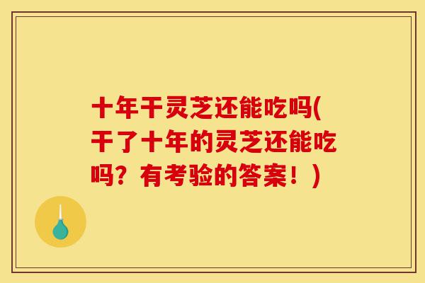 十年干灵芝还能吃吗(干了十年的灵芝还能吃吗?有考验的答案!)-第1张图片-灵芝之家 十年干灵芝还能吃吗(干了十年的灵芝还能吃吗?有考验的答案!)-第1张图片-灵芝之家