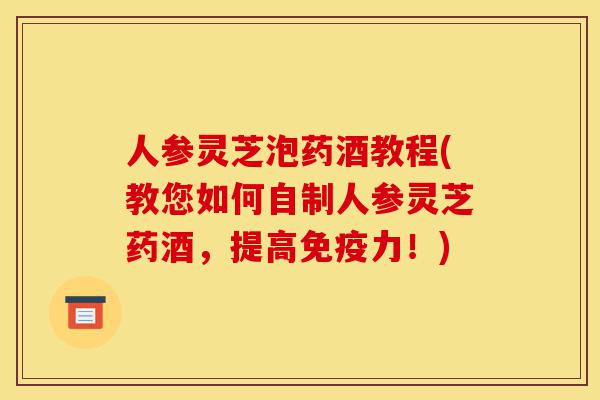人参灵芝泡药酒教程(教您如何自制人参灵芝药酒,提高免疫力!)-第1张图片-灵芝之家 人参灵芝泡药酒教程(教您如何自制人参灵芝药酒,提高免疫力!)-第1张图片-灵芝之家
