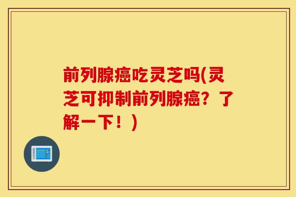 前列腺癌吃灵芝吗(灵芝可抑制前列腺癌?了解一下!)-第1张图片-灵芝之家 前列腺癌吃灵芝吗(灵芝可抑制前列腺癌?了解一下!)-第1张图片-灵芝之家