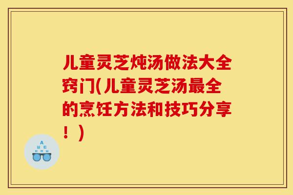 儿童灵芝炖汤做法大全窍门(儿童灵芝汤最全的烹饪方法和技巧分享！)-第1张图片-灵芝之家