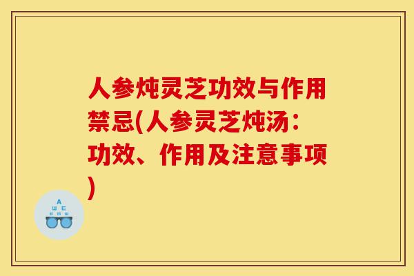 人参炖灵芝功效与作用禁忌(人参灵芝炖汤:功效、作用及注意事项)-第1张图片-灵芝之家 人参炖灵芝功效与作用禁忌(人参灵芝炖汤:功效、作用及注意事项)-第1张图片-灵芝之家