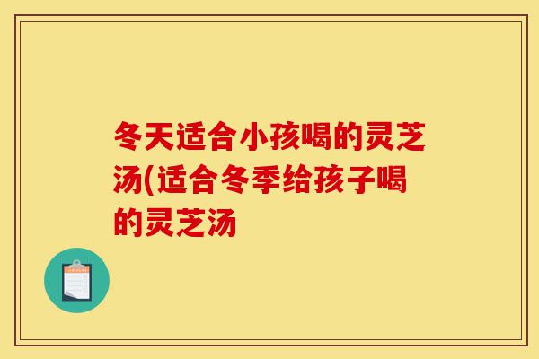 冬天适合小孩喝的灵芝汤(适合冬季给孩子喝的灵芝汤-第1张图片-灵芝之家 冬天适合小孩喝的灵芝汤(适合冬季给孩子喝的灵芝汤-第1张图片-灵芝之家