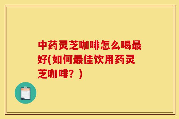 中药灵芝咖啡怎么喝最好(如何最佳饮用药灵芝咖啡?)-第1张图片-灵芝之家 中药灵芝咖啡怎么喝最好(如何最佳饮用药灵芝咖啡?)-第1张图片-灵芝之家