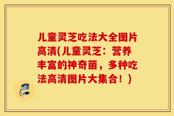 儿童灵芝吃法大全图片高清(儿童灵芝:营养丰富的神奇菌,多种吃法高清图片大集合!)-第1张图片-灵芝之家 儿童灵芝吃法大全图片高清(儿童灵芝:营养丰富的神奇菌,多种吃法高清图片大集合!)-第1张图片-灵芝之家