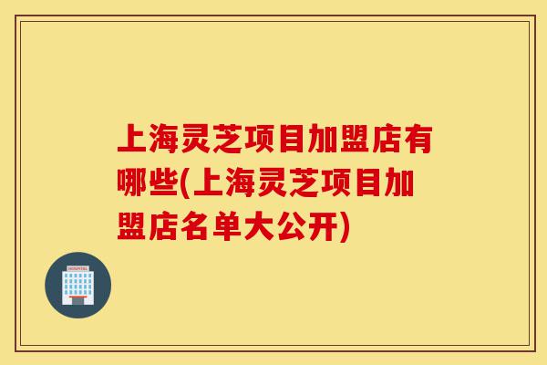 上海灵芝项目加盟店有哪些(上海灵芝项目加盟店名单大公开)-第1张图片-灵芝之家 上海灵芝项目加盟店有哪些(上海灵芝项目加盟店名单大公开)-第1张图片-灵芝之家