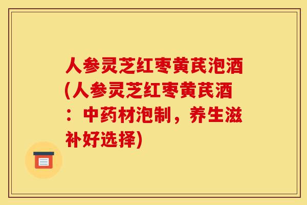 人参灵芝红枣黄芪泡酒(人参灵芝红枣黄芪酒:中药材泡制,养生滋补好选择)-第1张图片-灵芝之家 人参灵芝红枣黄芪泡酒(人参灵芝红枣黄芪酒:中药材泡制,养生滋补好选择)-第1张图片-灵芝之家