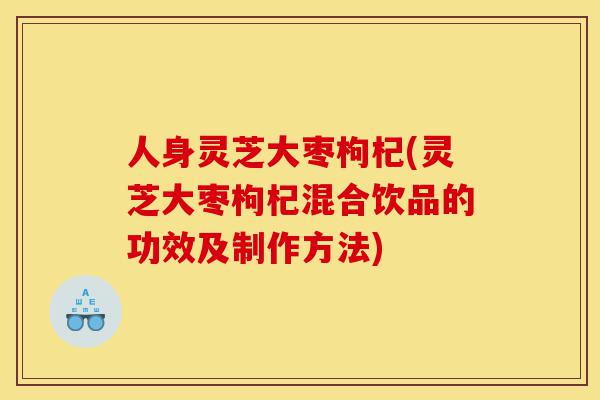 人身灵芝大枣枸杞(灵芝大枣枸杞混合饮品的功效及制作方法)-第1张图片-灵芝之家 人身灵芝大枣枸杞(灵芝大枣枸杞混合饮品的功效及制作方法)-第1张图片-灵芝之家