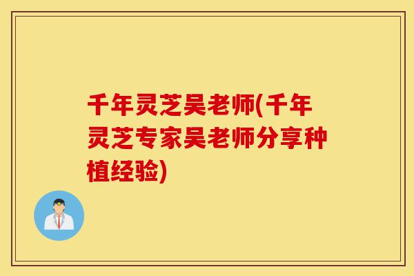 千年灵芝吴老师(千年灵芝专家吴老师分享种植经验)-第1张图片-灵芝之家 千年灵芝吴老师(千年灵芝专家吴老师分享种植经验)-第1张图片-灵芝之家