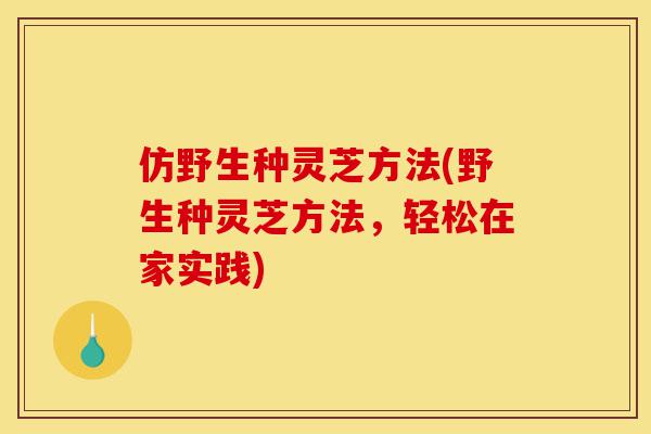 仿野生种灵芝方法(野生种灵芝方法,轻松在家实践)-第1张图片-灵芝之家 仿野生种灵芝方法(野生种灵芝方法,轻松在家实践)-第1张图片-灵芝之家