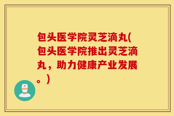 包头医学院灵芝滴丸(包头医学院推出灵芝滴丸，助力健康产业发展。)-第1张图片-灵芝之家