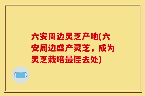 六安周边灵芝产地(六安周边盛产灵芝,成为灵芝栽培最佳去处)-第1张图片-灵芝之家 六安周边灵芝产地(六安周边盛产灵芝,成为灵芝栽培最佳去处)-第1张图片-灵芝之家