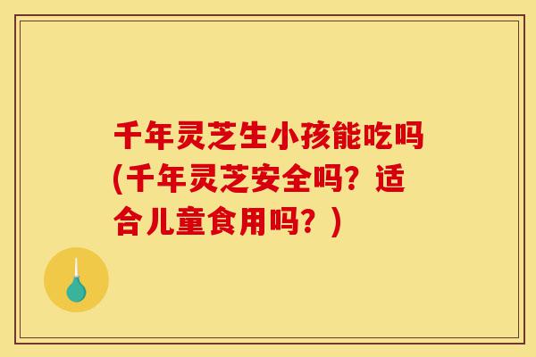 千年灵芝生小孩能吃吗(千年灵芝安全吗?适合儿童食用吗?)-第1张图片-灵芝之家 千年灵芝生小孩能吃吗(千年灵芝安全吗?适合儿童食用吗?)-第1张图片-灵芝之家