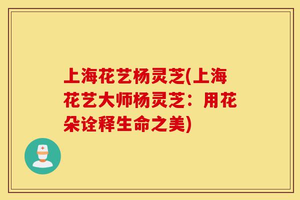 上海花艺杨灵芝(上海花艺大师杨灵芝:用花朵诠释生命之美)-第1张图片-灵芝之家 上海花艺杨灵芝(上海花艺大师杨灵芝:用花朵诠释生命之美)-第1张图片-灵芝之家