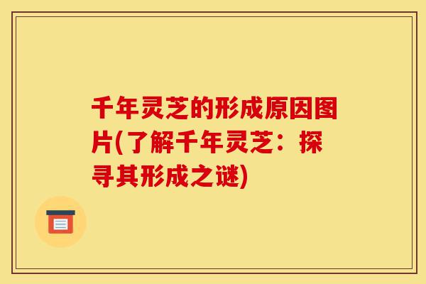 千年灵芝的形成原因图片(了解千年灵芝:探寻其形成之谜)-第1张图片-灵芝之家 千年灵芝的形成原因图片(了解千年灵芝:探寻其形成之谜)-第1张图片-灵芝之家
